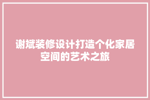 谢斌装修设计打造个化家居空间的艺术之旅