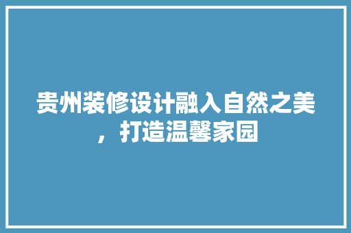 贵州装修设计融入自然之美，打造温馨家园
