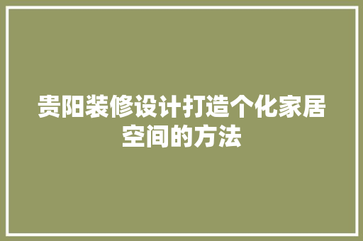 贵阳装修设计打造个化家居空间的方法