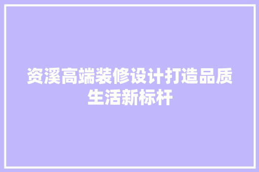 资溪高端装修设计打造品质生活新标杆