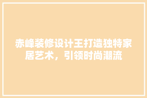 赤峰装修设计王打造独特家居艺术，引领时尚潮流
