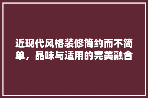 近现代风格装修简约而不简单，品味与适用的完美融合