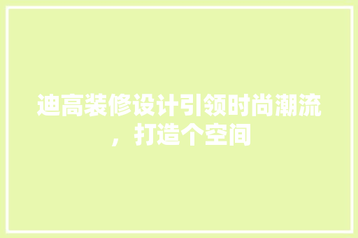 迪高装修设计引领时尚潮流，打造个空间