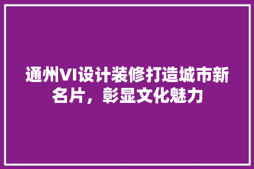 通州VI设计装修打造城市新名片，彰显文化魅力