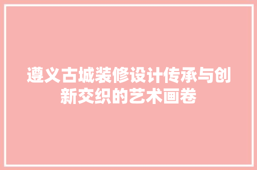 遵义古城装修设计传承与创新交织的艺术画卷