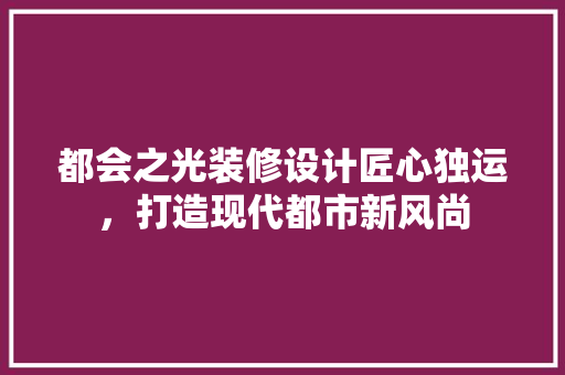 都会之光装修设计匠心独运，打造现代都市新风尚  第1张