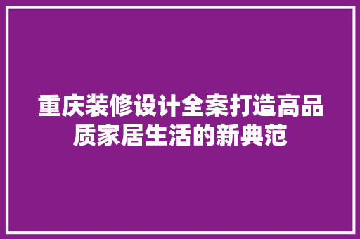 重庆装修设计全案打造高品质家居生活的新典范