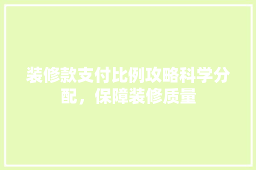 装修款支付比例攻略科学分配，保障装修质量