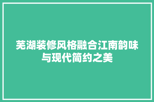 芜湖装修风格融合江南韵味与现代简约之美