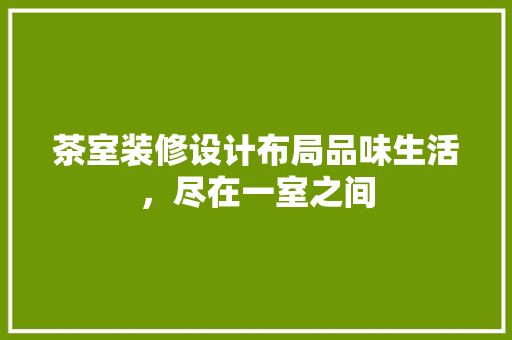 茶室装修设计布局品味生活，尽在一室之间