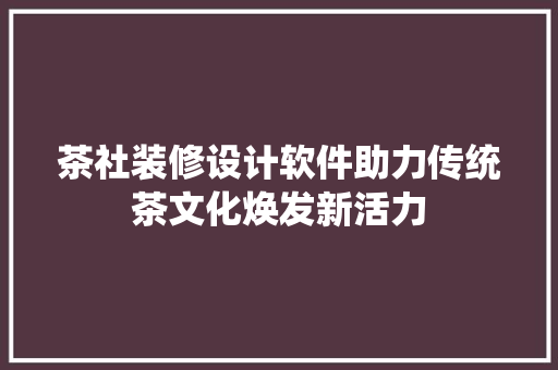 茶社装修设计软件助力传统茶文化焕发新活力