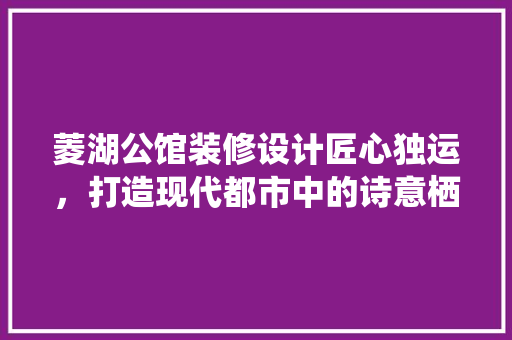 菱湖公馆装修设计匠心独运，打造现代都市中的诗意栖居