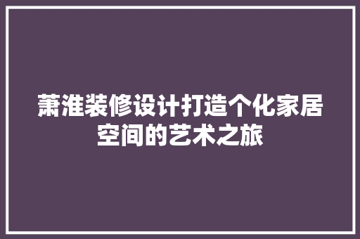 萧淮装修设计打造个化家居空间的艺术之旅