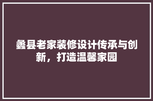 蠡县老家装修设计传承与创新，打造温馨家园