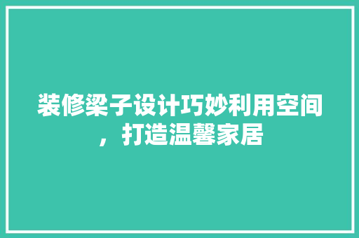装修梁子设计巧妙利用空间，打造温馨家居