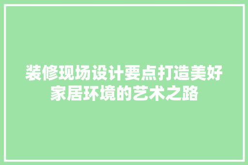 装修现场设计要点打造美好家居环境的艺术之路