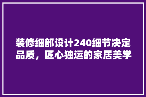 装修细部设计240细节决定品质，匠心独运的家居美学