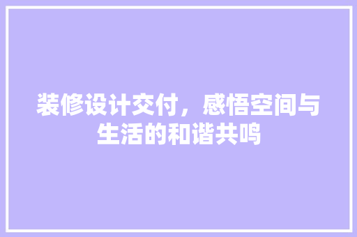 装修设计交付，感悟空间与生活的和谐共鸣
