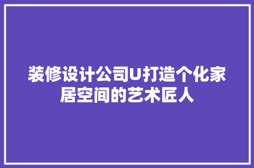 装修设计公司U打造个化家居空间的艺术匠人  第1张
