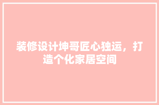装修设计坤哥匠心独运，打造个化家居空间  第1张