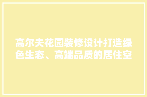 高尔夫花园装修设计打造绿色生态、高端品质的居住空间  第1张