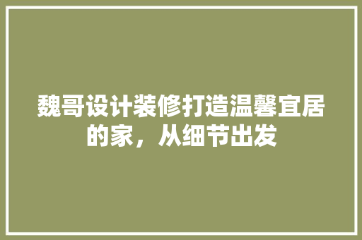 魏哥设计装修打造温馨宜居的家，从细节出发