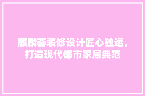 麒麟荟装修设计匠心独运，打造现代都市家居典范