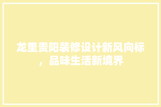 龙里贵阳装修设计新风向标，品味生活新境界  第1张