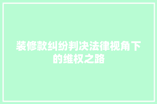 装修款纠纷判决法律视角下的维权之路