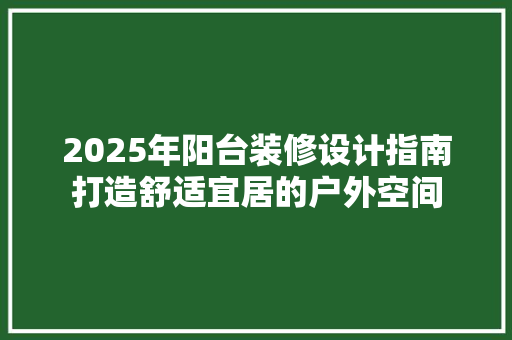 2025年阳台装修设计指南打造舒适宜居的户外空间