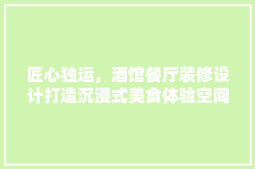 匠心独运，酒馆餐厅装修设计打造沉浸式美食体验空间