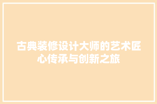 古典装修设计大师的艺术匠心传承与创新之旅