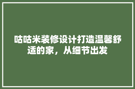 咕咕米装修设计打造温馨舒适的家，从细节出发