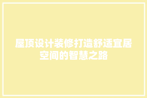 屋顶设计装修打造舒适宜居空间的智慧之路  第1张