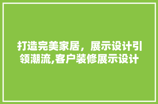 打造完美家居，展示设计引领潮流,客户装修展示设计