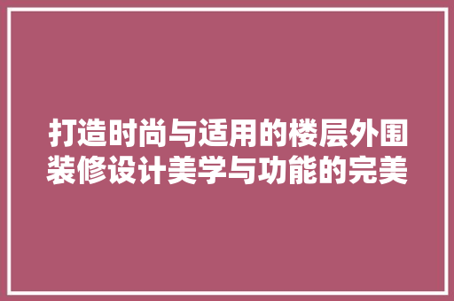 打造时尚与适用的楼层外围装修设计美学与功能的完美融合