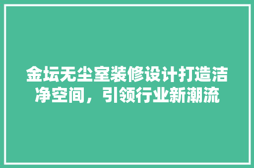 金坛无尘室装修设计打造洁净空间，引领行业新潮流