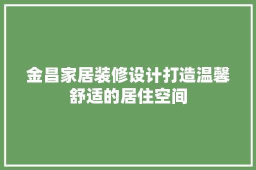 金昌家居装修设计打造温馨舒适的居住空间