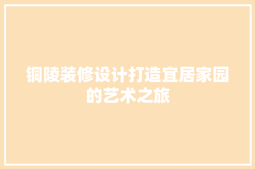 铜陵装修设计打造宜居家园的艺术之旅