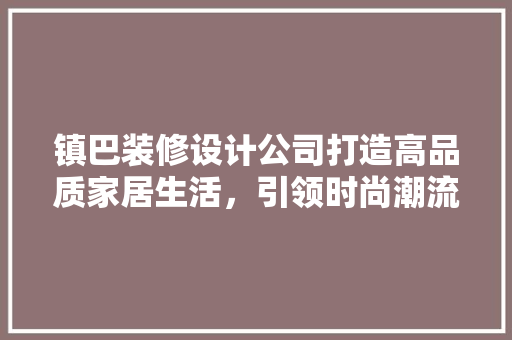 镇巴装修设计公司打造高品质家居生活，引领时尚潮流  第1张