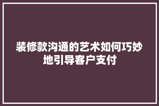 装修款沟通的艺术如何巧妙地引导客户支付