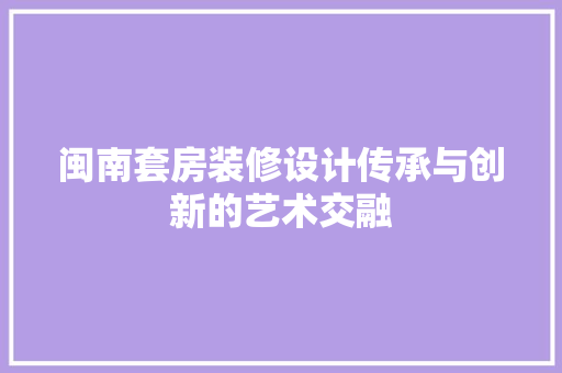 闽南套房装修设计传承与创新的艺术交融  第1张