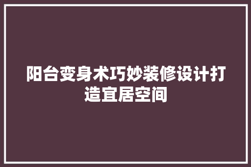 阳台变身术巧妙装修设计打造宜居空间