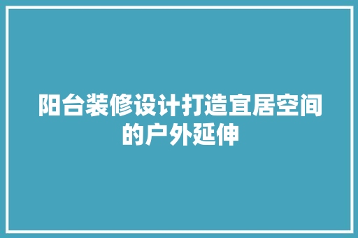 阳台装修设计打造宜居空间的户外延伸
