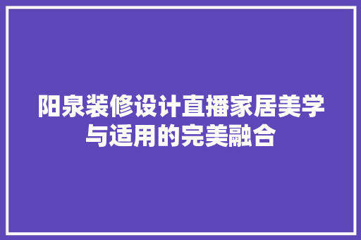 阳泉装修设计直播家居美学与适用的完美融合