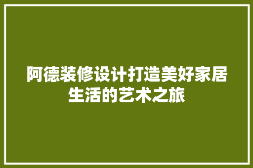 阿德装修设计打造美好家居生活的艺术之旅