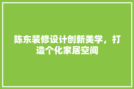 陈东装修设计创新美学，打造个化家居空间