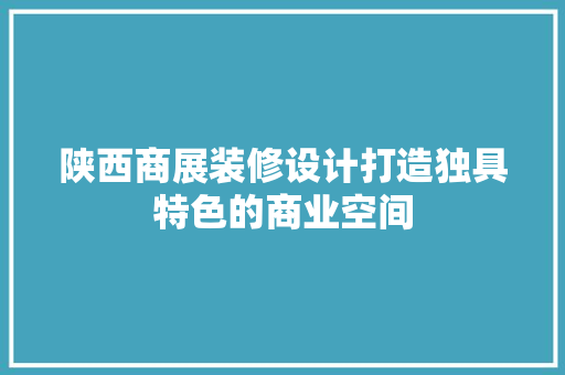 陕西商展装修设计打造独具特色的商业空间