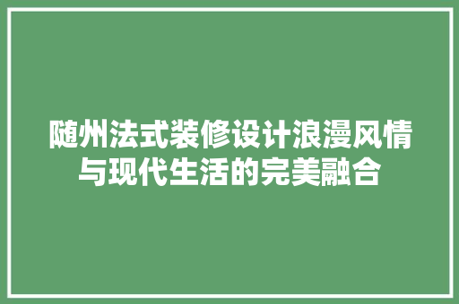 随州法式装修设计浪漫风情与现代生活的完美融合  第1张