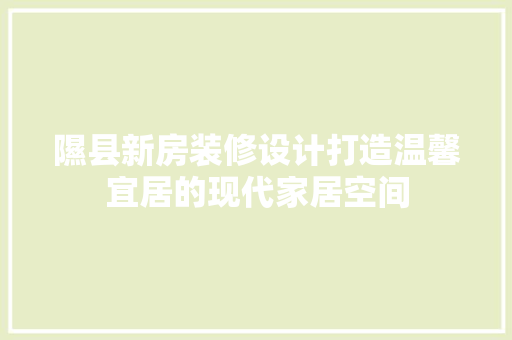 隰县新房装修设计打造温馨宜居的现代家居空间